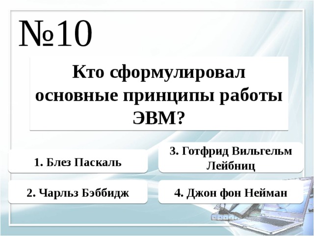 № 10 Кто сформулировал основные принципы работы ЭВМ? 3. Готфрид Вильгельм Лейбниц 1. Блез Паскаль 2. Чарльз Бэббидж 4. Джон фон Нейман 