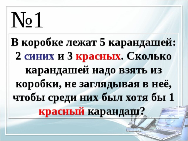 № 1 В коробке лежат 5 карандашей: 2 синих и 3 красных . Сколько карандашей надо взять из коробки, не заглядывая в неё, чтобы среди них был хотя бы 1 красный карандаш? 