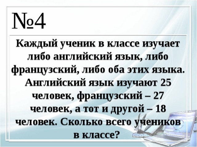 № 4 Каждый ученик в классе изучает либо английский язык, либо французский, либо оба этих языка. Английский язык изучают 25 человек, французский – 27 человек, а тот и другой – 18 человек. Сколько всего учеников в классе? 