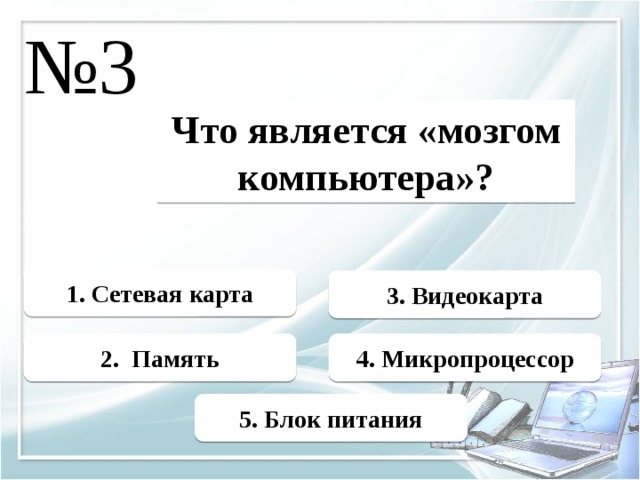 № 3 Что является «мозгом компьютера»? 1. Сетевая карта 3. Видеокарта 2. Память 4. Микропроцессор 5. Блок питания 
