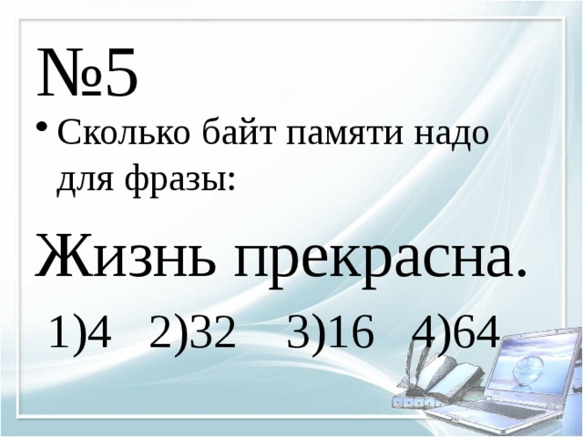 № 5 Сколько байт памяти надо для фразы: Жизнь прекрасна.  1)4 2)32 3)16 4)64 