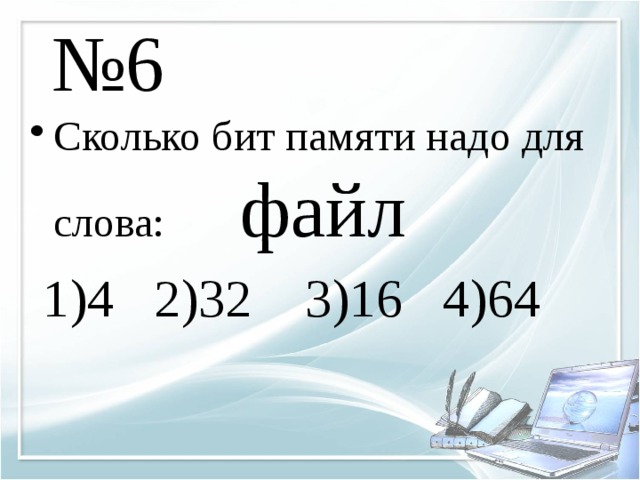 № 6 Сколько бит памяти надо для слова: файл  1)4 2)32 3)16 4)64 
