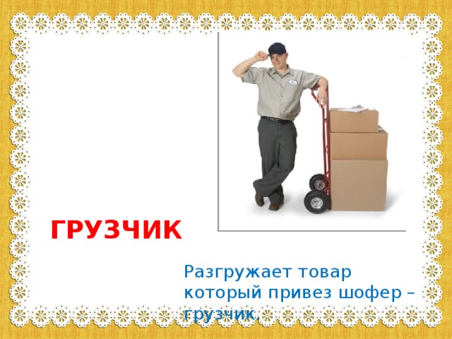 ГРУЗЧИК Разгружает товар который привез шофер – грузчик. 