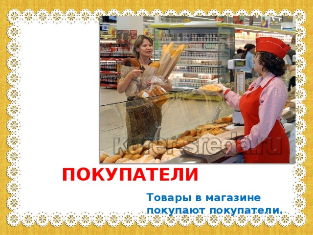 ПОКУПАТЕЛИ Товары в магазине покупают покупатели. 