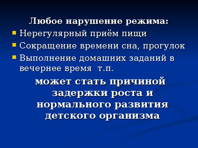 Любое нарушение режима: Нерегулярный приём пищи Сокращение времени сна, прогулок Выполнение домашних заданий в вечернее время т.п.  может стать причиной задержки роста и нормального развития детского организма 
