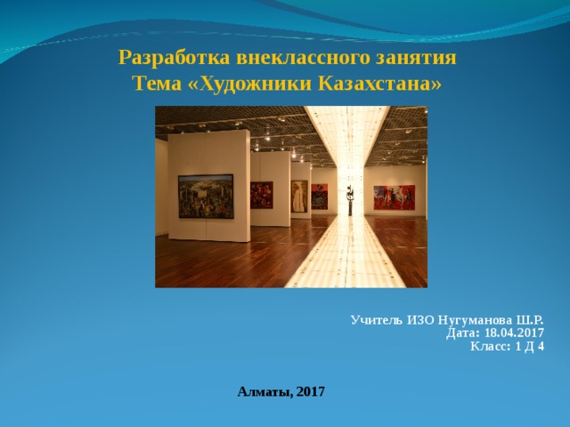 Разработка внеклассного занятия  Тема «Художники Казахстана» Учитель ИЗО Нугуманова Ш.Р. Дата: 18.04.2017 Класс: 1 Д 4    Алматы, 2017 