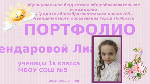 Муниципальное бюджетное общеобразовательное учреждение «Средняя общеобразовательная школа №5» муниципального образования город Ноябрьск ПОРТФОЛИО Эскендаровой Лианы ученицы 1в класса МБОУ СОШ №5 2016- 2017 уч. год 