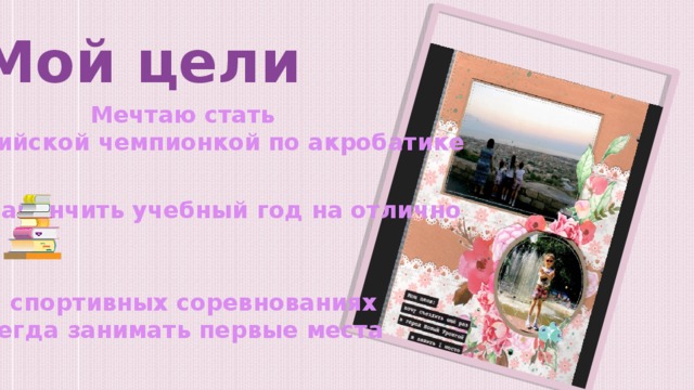 Мой цели Мечтаю стать Олимпийской чемпионкой по акробатике Закончить учебный год на отлично На спортивных соревнованиях всегда занимать первые места 