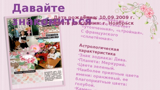 Лиана в переводе с латинского означает «утонченная», «стройная». С французского «сплетённая».  Астрологическая характеристика Знак зодиака: Дева. Планета: Меркурий. Цвета зеленый. Наиболее приятные цвета имени: оранжевый, ее благоприятные цвета: голубой. Камень-талисман: изумруд, янтарь. Давайте знакомиться Дата рождения: 10.09.2009 г. Место рождения: г. Ноябрьск  