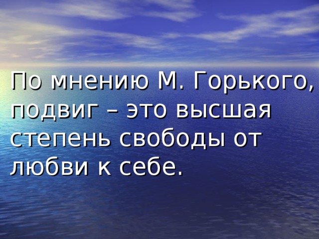 По мнению М. Горького, подвиг – это высшая степень свободы от любви к себе. 
