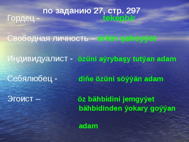 по заданию 27, стр. 297 Гордец -  tekepbir Свободная личность – erkin şahsyýet  Индивидуалист - özüni aýrybaşy tutýan adam Себялюбец -  diňe özüni söýýän adam Эгоист –  öz bähbidini jemgyýet  bähbidinden ýokary goýýan  adam 