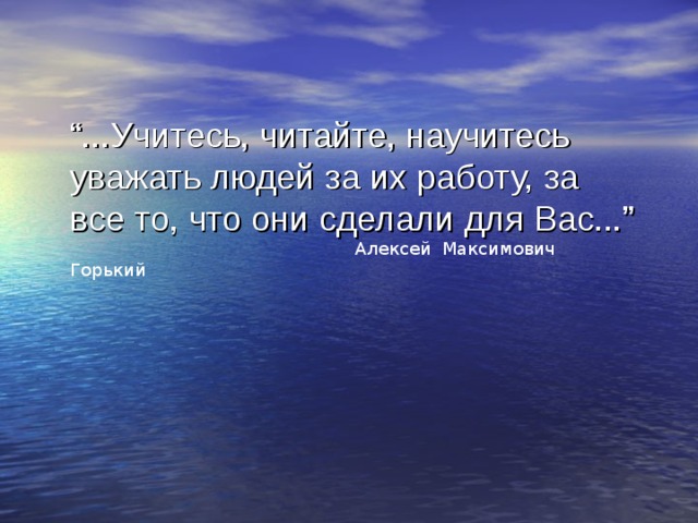 “ ...Учитесь, читайте, научитесь уважать людей за их работу, за все то, что они сделали для Вас...” 