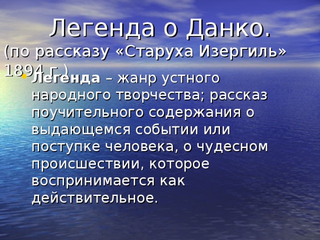  Легенда о Данко.  (по рассказу «Старуха Изергиль» 1894 г.) Легенда – жанр устного народного творчества; рассказ поучительного содержания о выдающемся событии или поступке человека, о чудесном происшествии, которое воспринимается как действительное. 