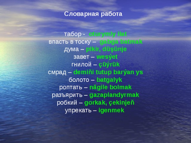 Словарная работа  табор - oturymly ilat впасть в тоску – gabga batmak дума – pikir, düşünje завет – wesýet гнилой – çüýrük смрад – demiňi tutup barýan ys болото – batgalyk роптать – nägile bolmak разъярить – gazaplandyrmak робкий – gorkak, çekinjeň упрекать – igenmek  