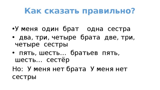 Как сказать правильно?   У меня один брат одна сестра  два, три, четыре брата две, три, четыре сестры  пять, шесть… братьев пять, шесть… сестёр Но: У меня нет брата У меня нет сестры 