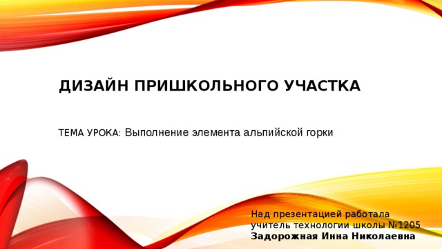 ДИЗАЙН ПРИШКОЛЬНОГО УЧАСТКА ТЕМА УРОКА: Выполнение элемента альпийской горки Над презентацией работала  учитель технологии школы №1205  Задорожная Инна Николаевна 