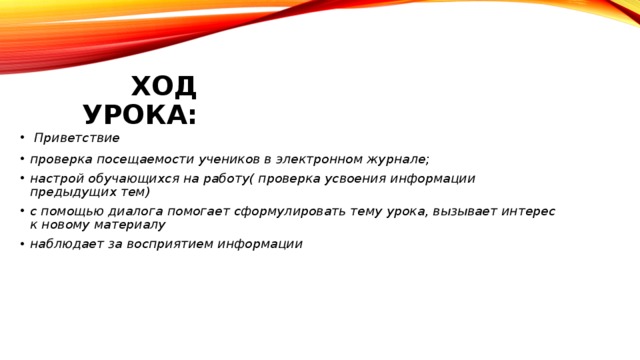 Ход урока:  Приветствие проверка посещаемости учеников в электронном журнале; настрой обучающихся на работу( проверка усвоения информации предыдущих тем) с помощью диалога помогает сформулировать тему урока, вызывает интерес к новому материалу наблюдает за восприятием информации 