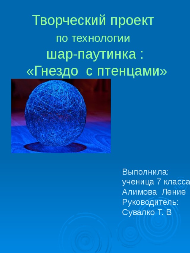 Творческий проект  по технологии   шар-паутинка :  «Гнездо с птенцами» Выполнила: ученица 7 класса Алимова Ление Руководитель: Сувалко Т. В 