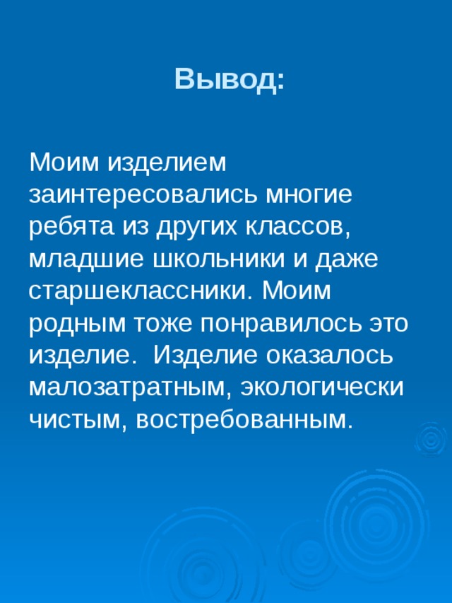 Вывод: Моим изделием заинтересовались многие ребята из других классов, младшие школьники и даже старшеклассники. Моим родным тоже понравилось это изделие. Изделие оказалось малозатратным, экологически чистым, востребованным. 