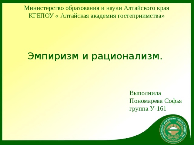 Министерство образования и науки Алтайского края КГБПОУ « Алтайская академия гостеприимства» Эмпиризм и рационализм. Выполнила Пономарева Софья группа У-161 