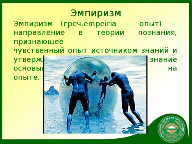 Эмпиризм Эмпиризм (греч.empeiria — опыт) —  направление в теории познания, признающее  чувственный опыт источником знаний и  утверждающее, что все знание основывается на  опыте. 