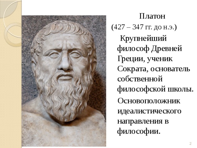 Платон (427 – 347 гг. до н.э.)  Крупнейший философ Древней Греции, ученик Сократа, основатель собственной философской школы.  Основоположник идеалистического направления в философии.  