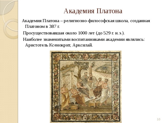 Академия Платона Академия Платона – религиозно-философская школа, созданная Платоном в 387 г.  Просуществовавшая около 1000 лет (до 529 г. н.э.).  Наиболее знаменитыми воспитанниками академии являлись: Аристотель Ксенокрит, Арксилай.  