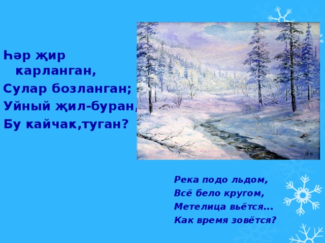 Һәр җир карланган, Сулар бозланган; Уйный җил-буран, Бу кайчак,туган? Река подо льдом, Всё бело кругом, Метелица вьётся... Как время зовётся? 