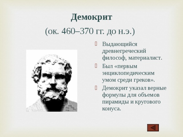 Демокрит  (ок. 460–370 гг. до н.э.)  Выдающийся древнегреческий философ, материалист .  Был «первым энциклопедическим умом среди греков». Демокрит указал верные формулы для объемов пирамиды и кругового конуса .  