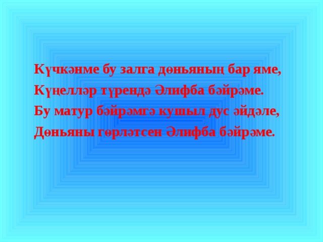  К үчкәнме бу залга дөньяның бар яме,  Күңелләр түрендә Әлифба бәйрәме.  Бу матур бәйрәмгә кушыл дус әйдәле,  Дөньяны гөрләтсен Әлифба бәйрәме.  