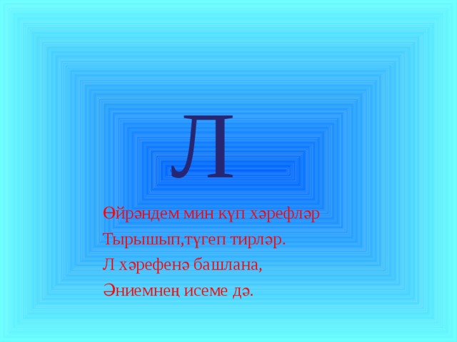  Л  Өйрәндем мин күп хәрефләр  Тырышып,түгеп тирләр.  Л хәрефенә башлана,  Әниемнең исеме дә. 