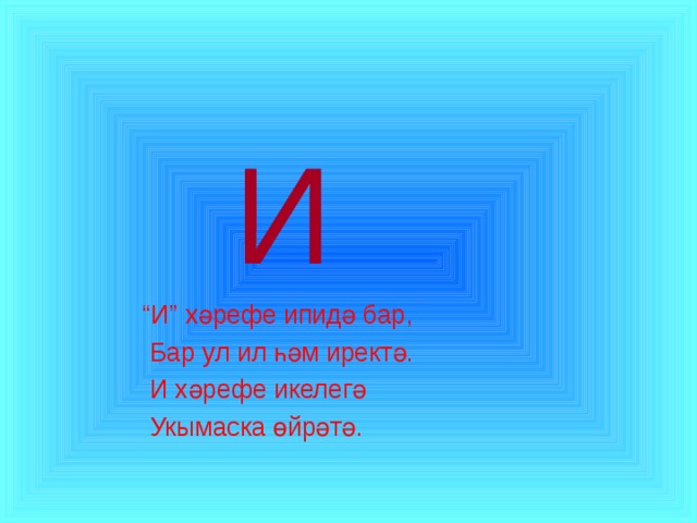  И  “ И” хәрефе ипидә бар,  Бар ул ил һәм иректә.  И хәрефе икелегә  Укымаска өйрәтә. 