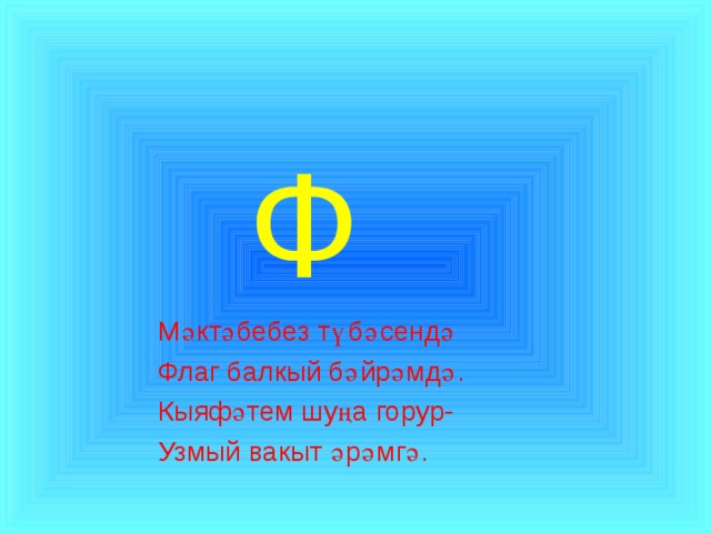  Ф  Мәктәбебез түбәсендә  Флаг балкый бәйрәмдә.  Кыяфәтем шуңа горур-  Узмый вакыт әрәмгә. 