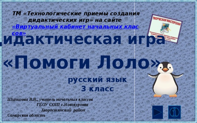 ТМ «Технологические приемы создания дидактических игр» на сайте «Виртуальный кабинет начальных классов» Дидактическая игра «Помоги Лоло» русский язык 3 класс Шипилова В.В., учитель начальных классов ГБОУ СОШ с.Новокуровка Хворостянский район Самарская область 