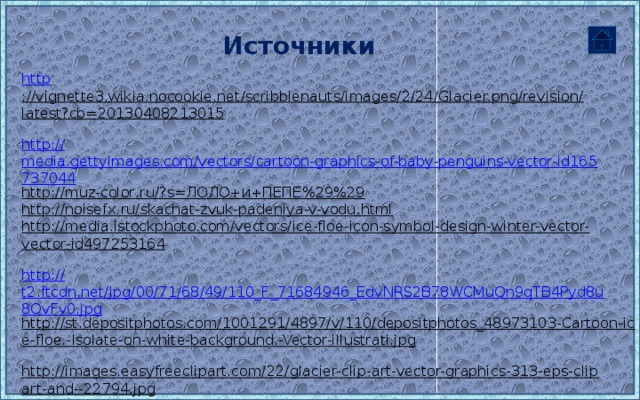 Источники http ://vignette3.wikia.nocookie.net/scribblenauts/images/2/24/Glacier.png/revision/latest?cb=20130408213015  http:// media.gettyimages.com/vectors/cartoon-graphics-of-baby-penguins-vector-id165737044 http://muz-color.ru/?s=ЛОЛО+и+ПЕПЕ%29%29  http://noisefx.ru/skachat-zvuk-padeniya-v-vodu.html  http://media.istockphoto.com/vectors/ice-floe-icon-symbol-design-winter-vector-vector-id497253164  http:// t2.ftcdn.net/jpg/00/71/68/49/110_F_71684946_EdvNRS2B78WCMuQn9qTB4Pyd8u8OvFv0.jpg http://st.depositphotos.com/1001291/4897/v/110/depositphotos_48973103-Cartoon-ice-floe.-Isolate-on-white-background.-Vector-illustrati.jpg  http://images.easyfreeclipart.com/22/glacier-clip-art-vector-graphics-313-eps-clipart-and--22794.jpg  