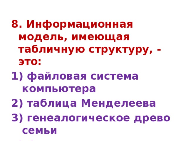 8. Информационная модель, имеющая табличную структуру, - это: 1) файловая система компьютера 2) таблица Менделеева 3) генеалогическое древо семьи 4) функциональная схема компьютера 