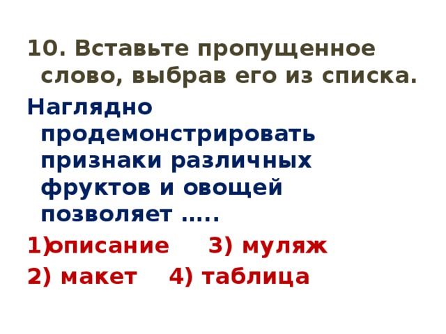 10. Вставьте пропущенное слово, выбрав его из списка. Наглядно продемонстрировать признаки различных фруктов и овощей позволяет ….. описание 3) муляж 2) макет 4) таблица 