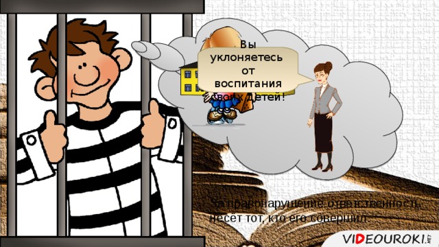 Вы уклоняетесь от воспитания своих детей! За правонарушение ответственность несёт тот, кто его совершил. 