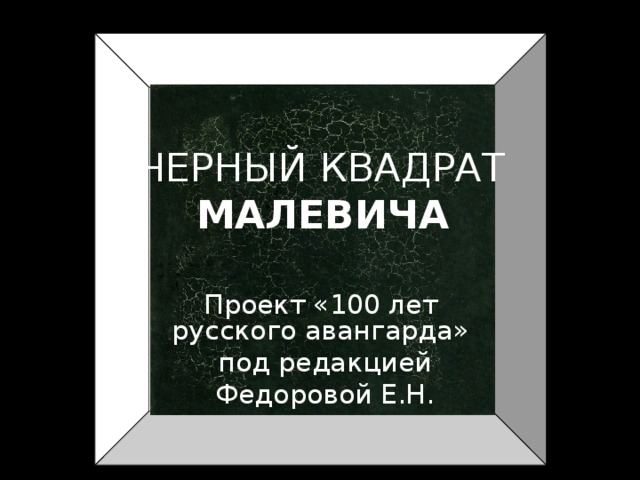 ЧЕРНЫЙ КВАДРАТ  МАЛЕВИЧА Проект «100 лет русского авангарда»  под редакцией  Федоровой Е.Н. 