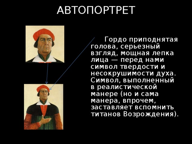 АВТОПОРТРЕТ  Гордо приподнятая голова, серьезный взгляд, мощная лепка лица — перед нами символ твердости и несокрушимости духа. Символ, выполненный в реалистической манере (но и сама манера, впрочем, заставляет вспомнить титанов Возрождения). 