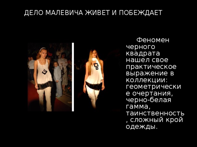 ДЕЛО МАЛЕВИЧА ЖИВЕТ И ПОБЕЖДАЕТ  Феномен черного квадрата нашел свое практическое выражение в коллекции: геометрические очертания, черно-белая гамма, таинственность, сложный крой одежды. 