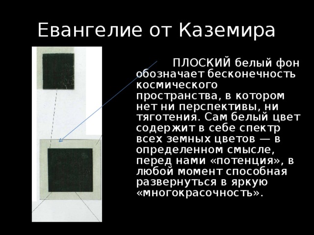 Евангелие от Каземира  ПЛОСКИЙ белый фон обозначает бесконечность космического пространства, в котором нет ни перспективы, ни тяготения. Сам белый цвет содержит в себе спектр всех земных цветов — в определенном смысле, перед нами «потенция», в любой момент способная развернуться в яркую «многокрасочность». 