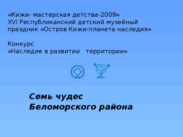 «Кижи- мастерская детства-2009»  XVI Республиканский детский музейный праздник «Остров Кижи-планета наследия»   Конкурс  «Наследие в развитии территории» Семь чудес Беломорского района 