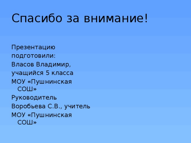 Спасибо за внимание! Презентацию подготовили: Власов Владимир, учащийся 5 класса МОУ «Пушнинская СОШ» Руководитель Воробьева С.В., учитель МОУ «Пушнинская СОШ» 