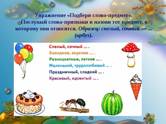   Упражнение «Подбери слово-предмет».  Послушай слова-признаки и назови тот предмет, к которому они относятся. Образец: спелый, сочный — ... (арбуз).    
