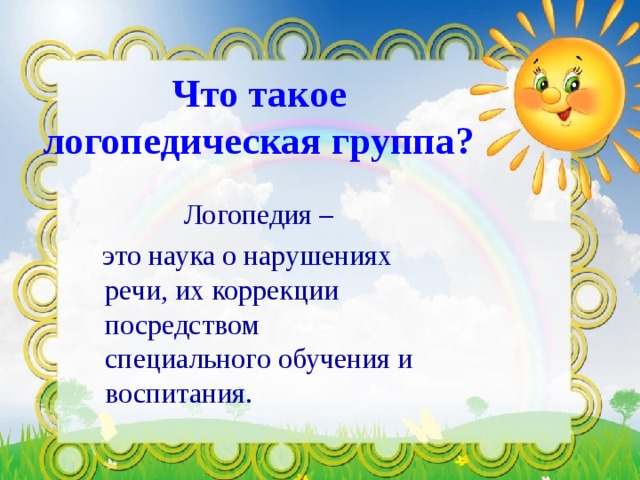 Что такое логопедическая группа?  Логопедия –  это наука о нарушениях речи, их коррекции посредством специального обучения и воспитания. 