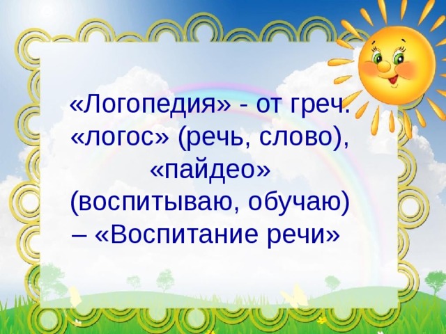 «Логопедия» - от греч. «логос» (речь, слово), «пайдео» (воспитываю, обучаю) – «Воспитание речи»  