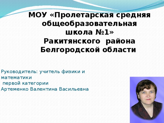 МОУ «Пролетарская средняя общеобразовательная  школа №1»  Ракитянского района Белгородской области   Руководитель: учитель физики и математики  первой категории Артеменко Валентина Васильевна 