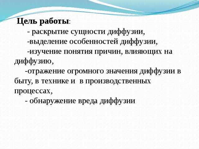  Цель работы :  - раскрытие сущности диффузии,  -выделение особенностей диффузии,  -изучение понятия причин, влияющих на диффузию,  -отражение огромного значения диффузии в быту, в технике и в производственных процессах,  - обнаружение вреда диффузии 