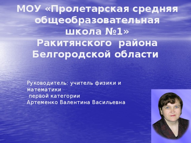 МОУ «Пролетарская средняя общеобразовательная  школа №1»  Ракитянского района Белгородской области   Руководитель: учитель физики и математики  первой категории Артеменко Валентина Васильевна 